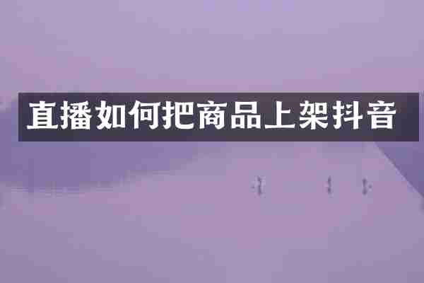 直播如何把商品上架抖音