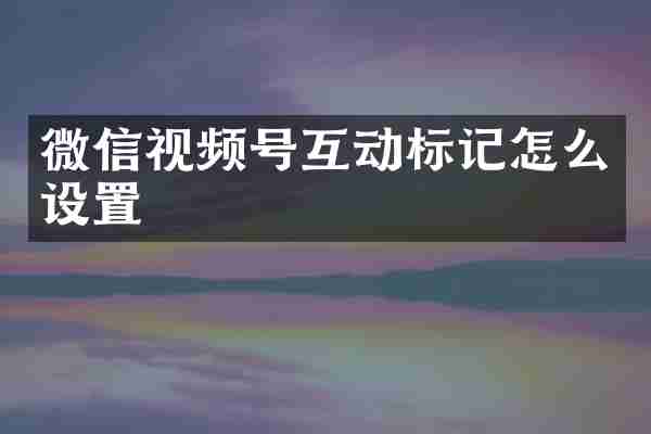 微信视频号互动标记怎么设置