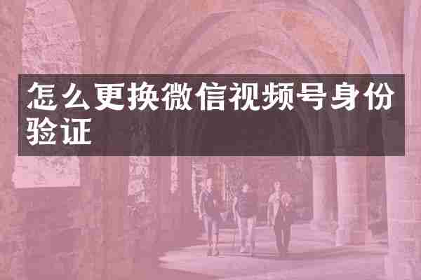 怎么更换微信视频号身份验证