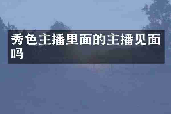 秀色主播里面的主播见面吗
