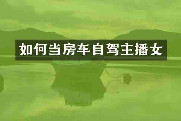 如何当房车自驾主播女