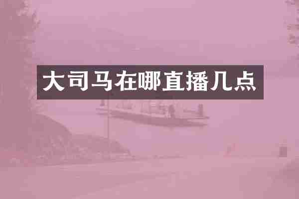 大司马在哪直播几点