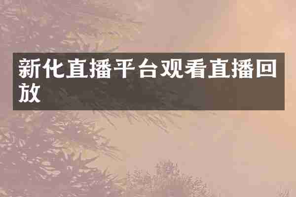 新化直播平台观看直播回放