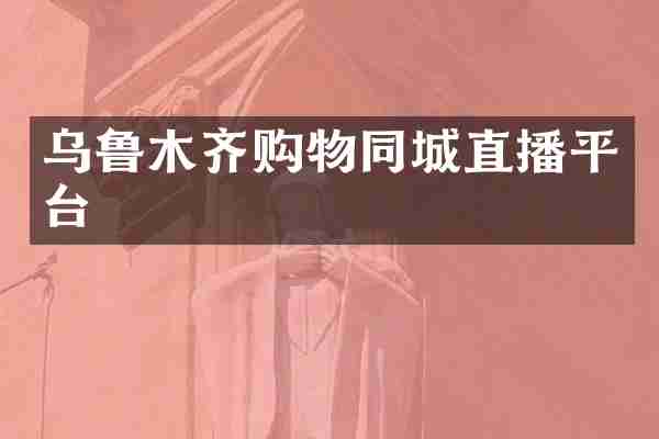 乌鲁木齐购物同城直播平台