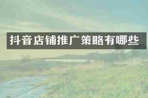 抖音店铺推广策略有哪些