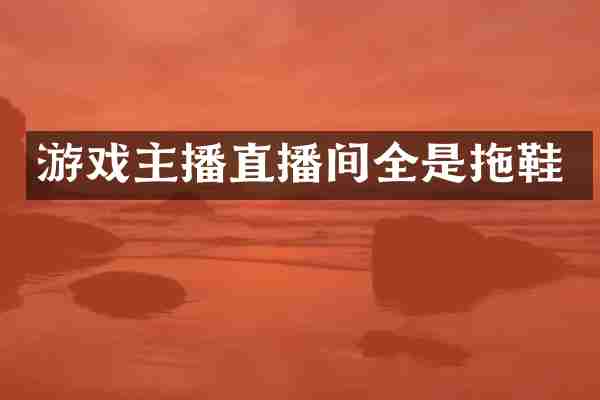 游戏主播直播间全是拖鞋