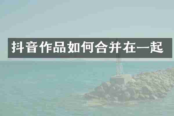 抖音作品如何合并在一起