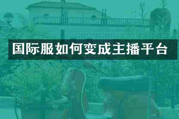 国际服如何变成主播平台