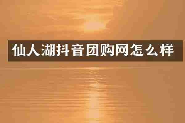 仙人湖抖音团购网怎么样