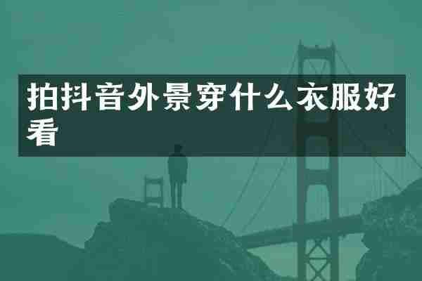 拍抖音外景穿什么衣服好看