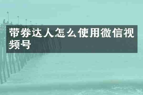 带券达人怎么使用微信视频号