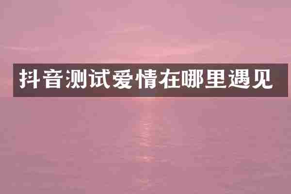 抖音测试爱情在哪里遇见