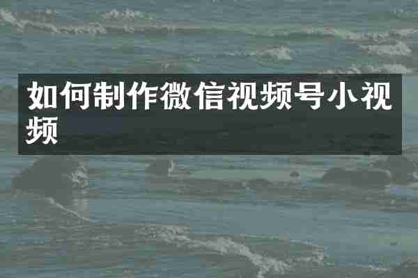 如何制作微信视频号小视频