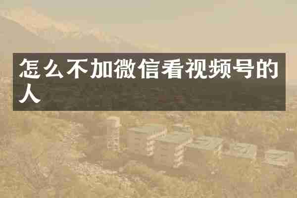怎么不加微信看视频号的人