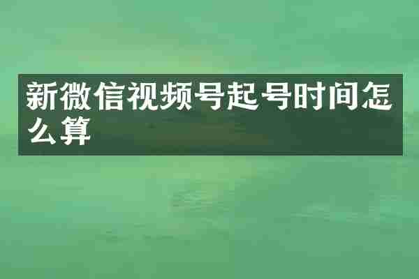 新微信视频号起号时间怎么算