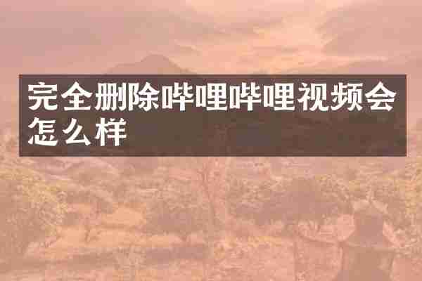 完全删除哔哩哔哩视频会怎么样