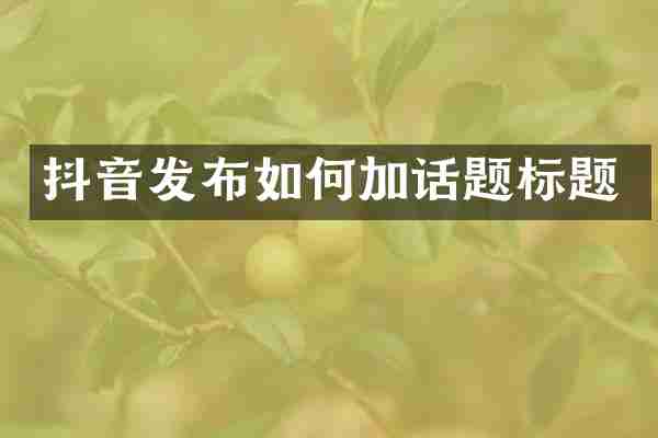 抖音发布如何加话题标题