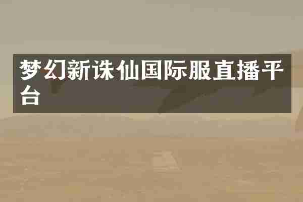 梦幻新诛仙国际服直播平台