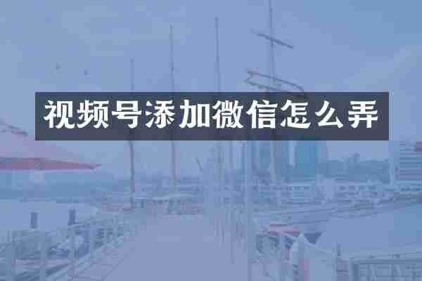 视频号添加微信怎么弄