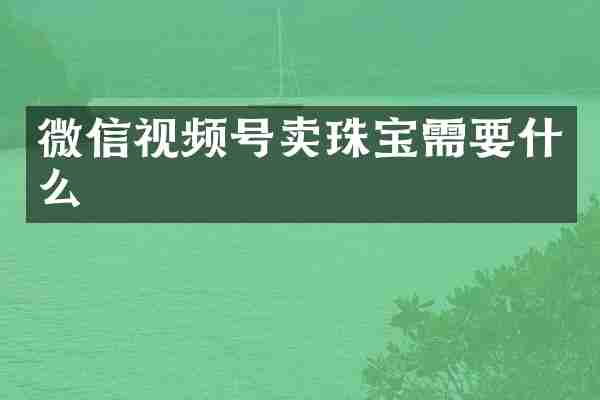 微信视频号卖珠宝需要什么