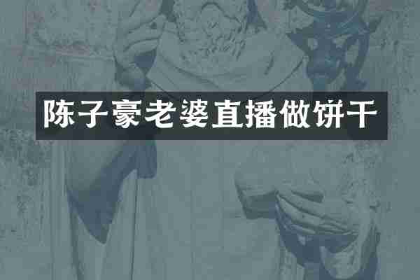 陈子豪老婆直播做饼干