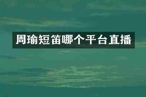 周瑜短笛哪个平台直播