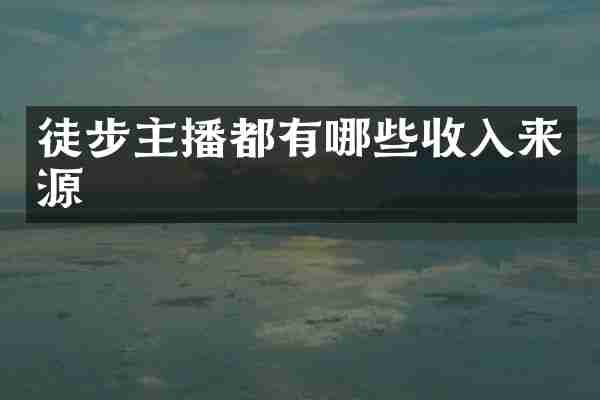 徒步主播都有哪些收入来源