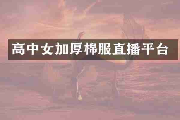 高中女加厚棉服直播平台