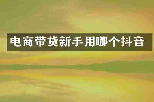 电商带货新手用哪个抖音
