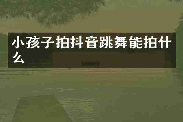 小孩子拍抖音跳舞能拍什么