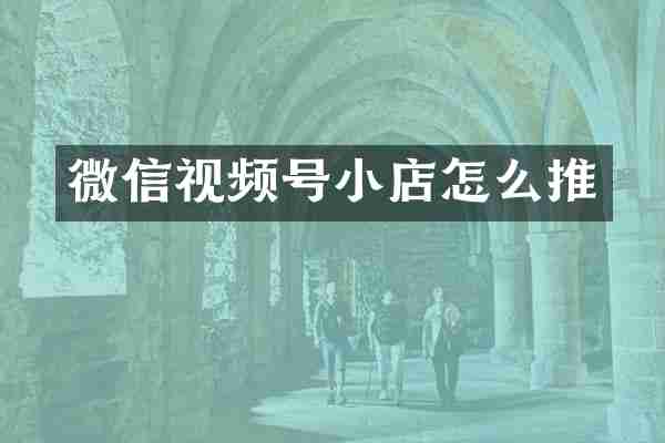 微信视频号小店怎么推