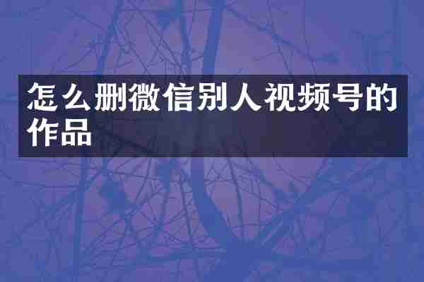 怎么删微信别人视频号的作品
