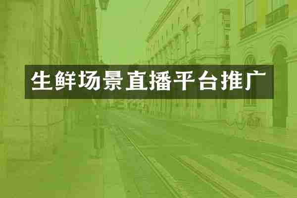 生鲜场景直播平台推广