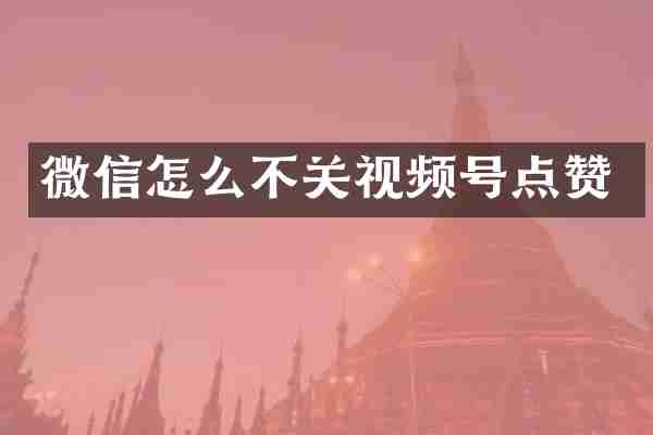 微信怎么不关视频号点赞