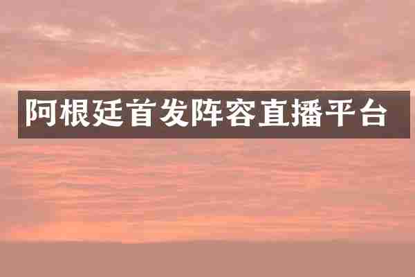 阿根廷首发阵容直播平台