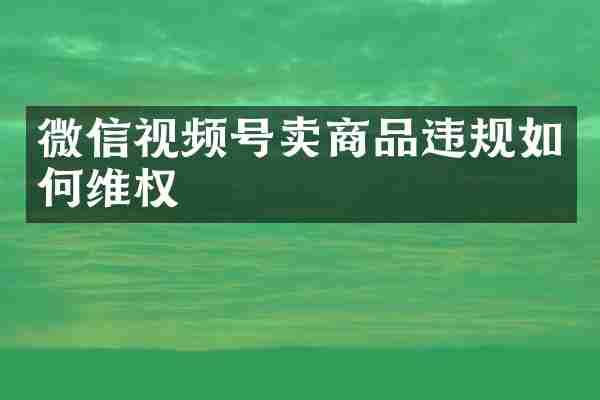 微信视频号卖商品违规如何维权