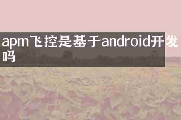 apm飞控是基于android开发的吗