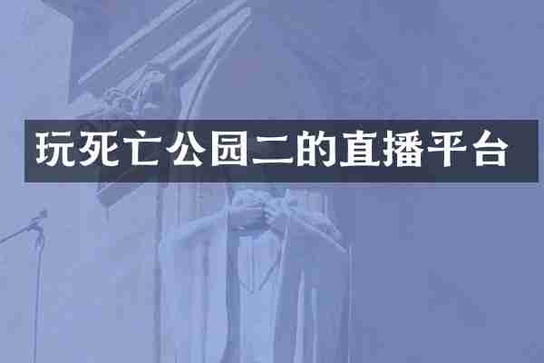 玩死亡公园二的直播平台
