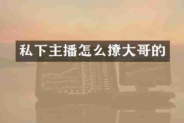 私下主播怎么撩大哥的
