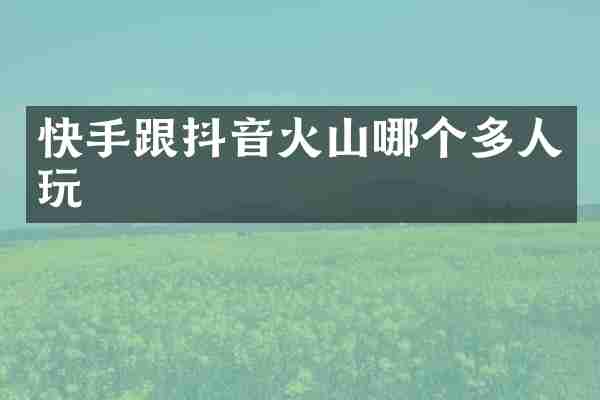快手跟抖音火山哪个多人玩