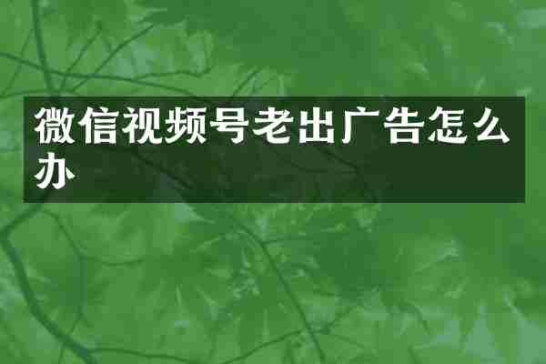 微信视频号老出广告怎么办