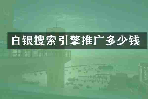 白银搜索引擎推广多少钱
