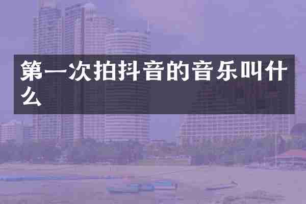 第一次拍抖音的音乐叫什么
