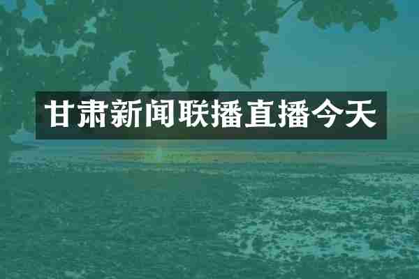 甘肃新闻联播直播今天
