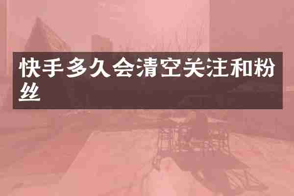 快手多久会清空关注和粉丝