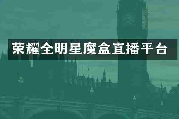 荣耀全明星魔盒直播平台