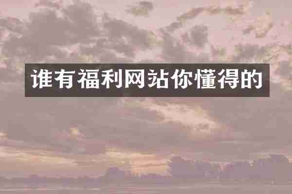 谁有福利网站你懂得的