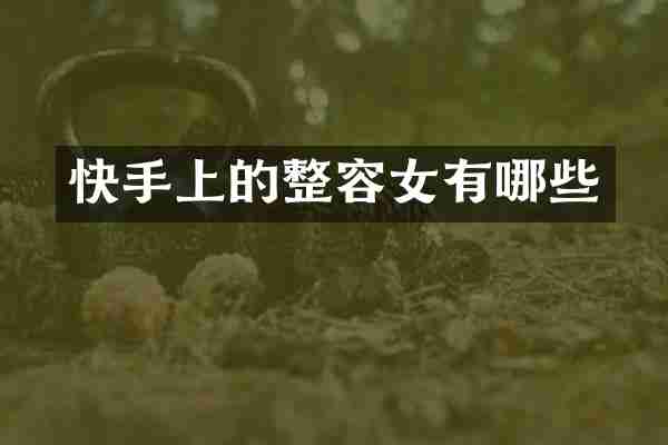 快手上的整容女有哪些
