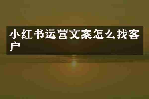 小红书运营文案怎么找客户