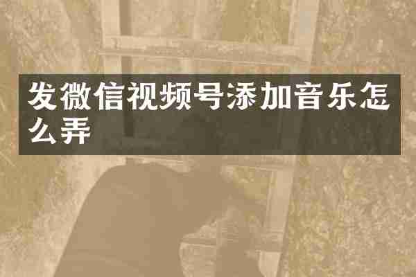 发微信视频号添加音乐怎么弄